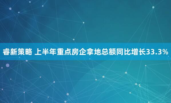 睿新策略 上半年重点房企拿地总额同比增长33.3%