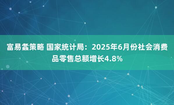 富易螽策略 国家统计局：2025年6月份社会消费品零售总额增长4.8%