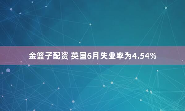金篮子配资 英国6月失业率为4.54%