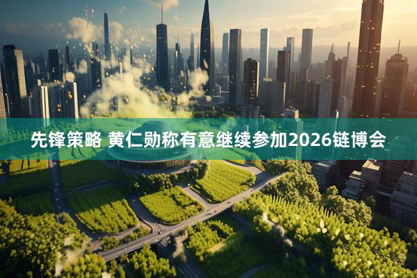先锋策略 黄仁勋称有意继续参加2026链博会