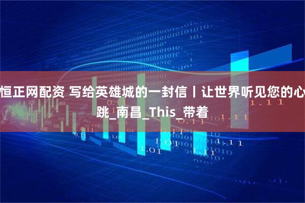 恒正网配资 写给英雄城的一封信丨让世界听见您的心跳_南昌_This_带着