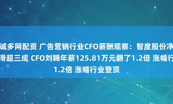 诚多网配资 广告营销行业CFO薪酬观察：智度股份净利润下滑超三成 CFO刘韡年薪125.81万元翻了1.2倍 涨幅行业登顶