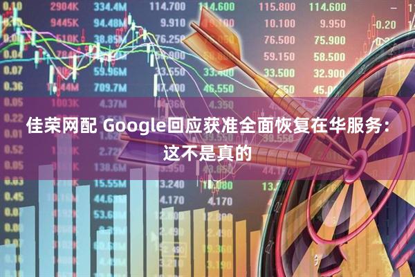 佳荣网配 Google回应获准全面恢复在华服务：这不是真的