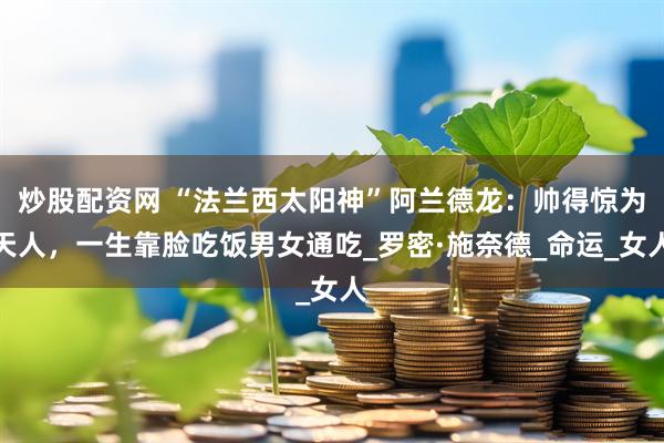 炒股配资网 “法兰西太阳神”阿兰德龙：帅得惊为天人，一生靠脸吃饭男女通吃_罗密·施奈德_命运_女人