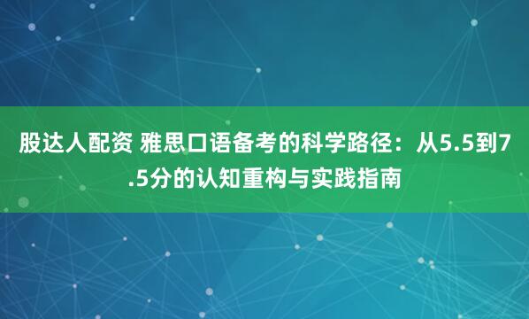 股达人配资 雅思口语备考的科学路径：从5.5到7.5分的认知重构与实践指南
