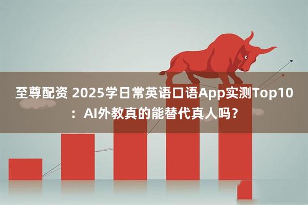 至尊配资 2025学日常英语口语App实测Top10：AI外教真的能替代真人吗？