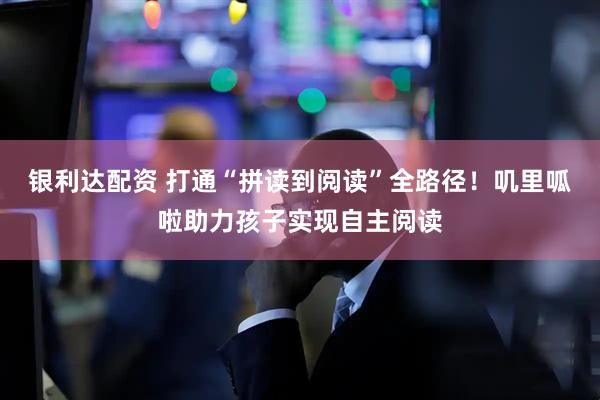 银利达配资 打通“拼读到阅读”全路径！叽里呱啦助力孩子实现自主阅读