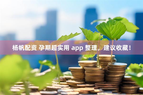 杨帆配资 孕期超实用 app 整理，建议收藏！