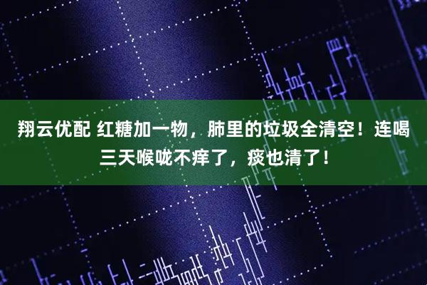 翔云优配 红糖加一物，肺里的垃圾全清空！连喝三天喉咙不痒了，痰也清了！