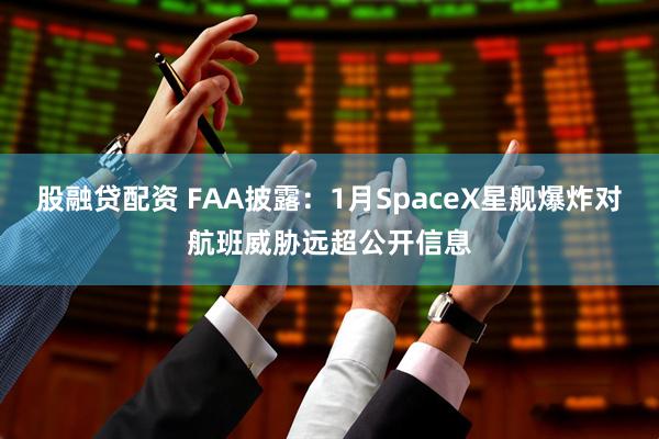 股融贷配资 FAA披露：1月SpaceX星舰爆炸对航班威胁远超公开信息