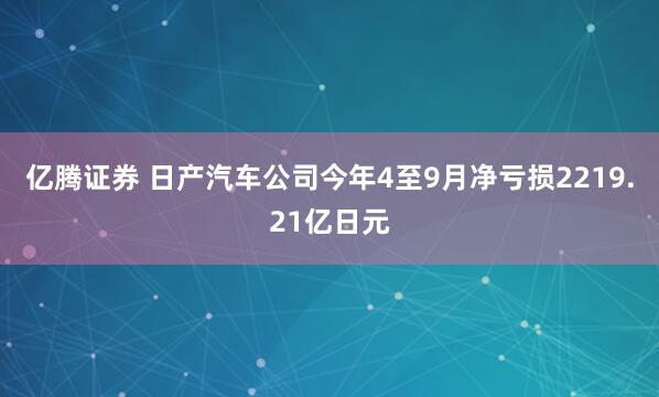 亿腾证券 日产汽车公司今年4至9月净亏损2219.21亿日元