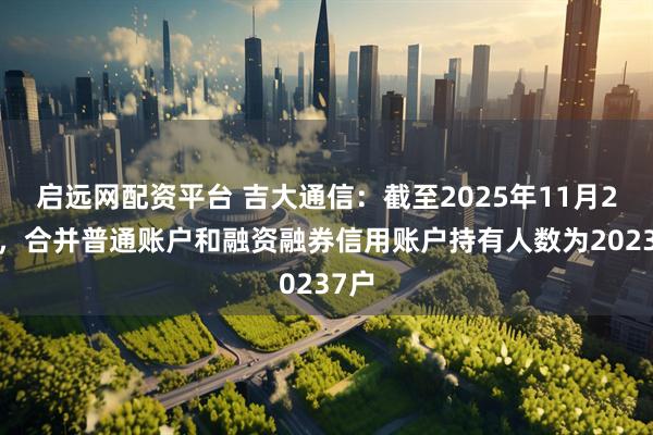 启远网配资平台 吉大通信：截至2025年11月20日，合并普通账户和融资融券信用账户持有人数为20237户