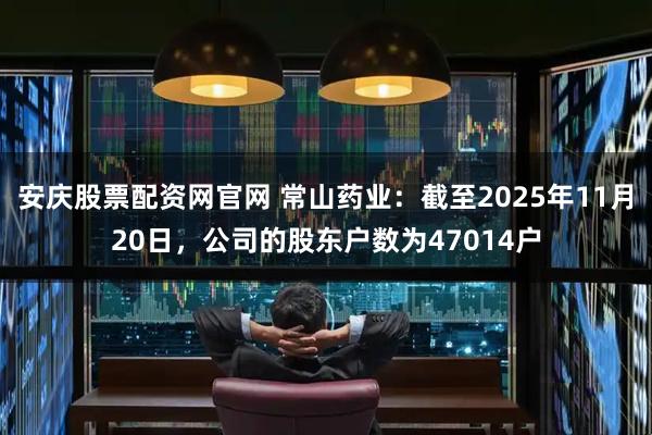 安庆股票配资网官网 常山药业：截至2025年11月20日，公司的股东户数为47014户