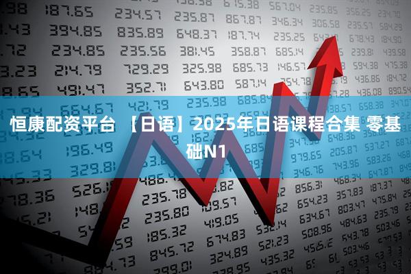 恒康配资平台 【日语】2025年日语课程合集 零基础N1