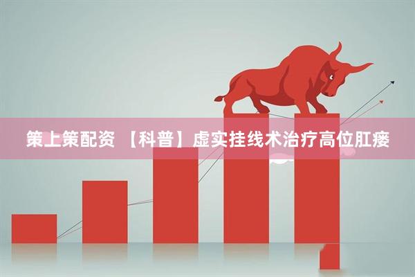 策上策配资 【科普】虚实挂线术治疗高位肛瘘