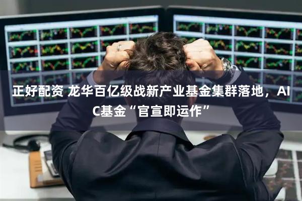 正好配资 龙华百亿级战新产业基金集群落地，AIC基金“官宣即运作”