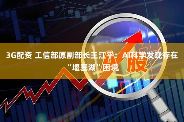 3G配资 工信部原副部长王江平：AI科学发现存在“堰塞湖”困境