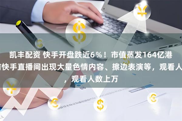 凯丰配资 快手开盘跌近6％！市值蒸发164亿港元 此前快手直播间出现大量色情内容、擦边表演等，观看人数上万