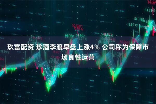 玖富配资 珍酒李渡早盘上涨4% 公司称为保障市场良性运营