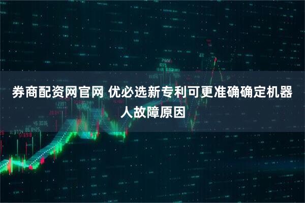 券商配资网官网 优必选新专利可更准确确定机器人故障原因
