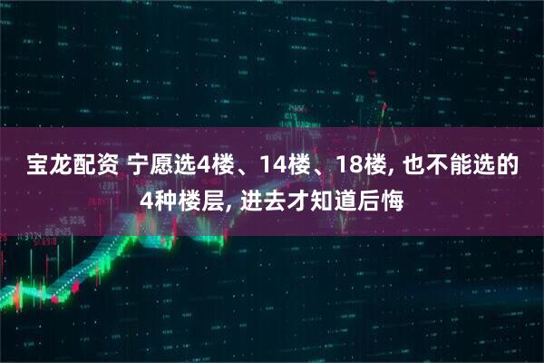 宝龙配资 宁愿选4楼、14楼、18楼, 也不能选的4种楼层, 进去才知道后悔