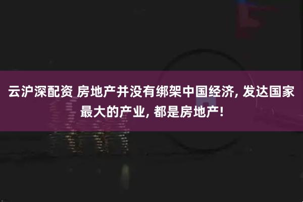 云沪深配资 房地产并没有绑架中国经济, 发达国家最大的产业, 都是房地产!