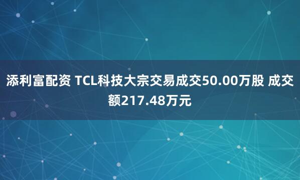 添利富配资 TCL科技大宗交易成交50.00万股 成交额217.48万元