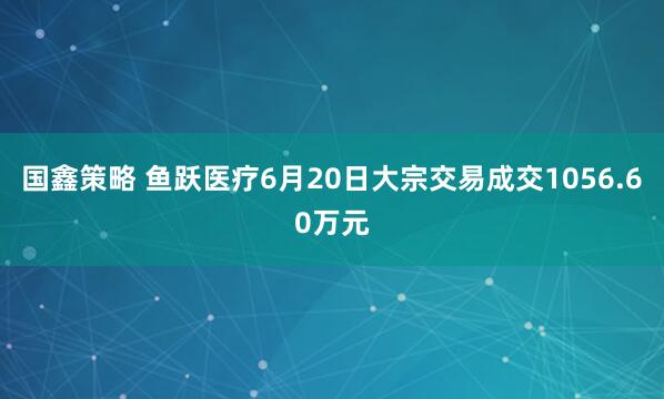 国鑫策略 鱼跃医疗6月20日大宗交易成交1056.60万元