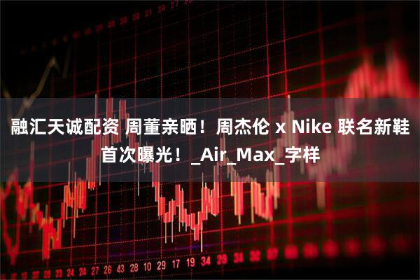 融汇天诚配资 周董亲晒！周杰伦 x Nike 联名新鞋首次曝光！_Air_Max_字样