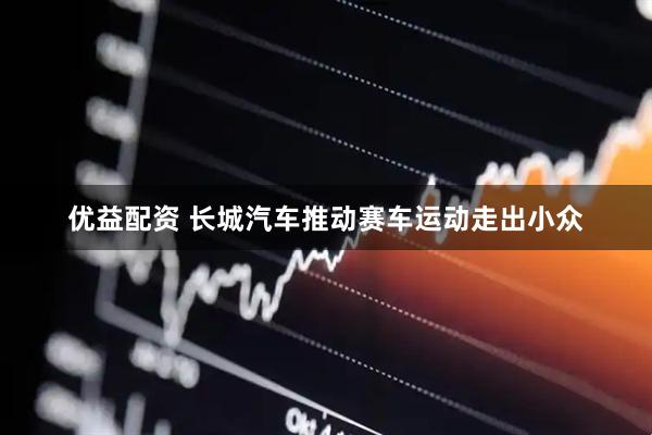 优益配资 长城汽车推动赛车运动走出小众
