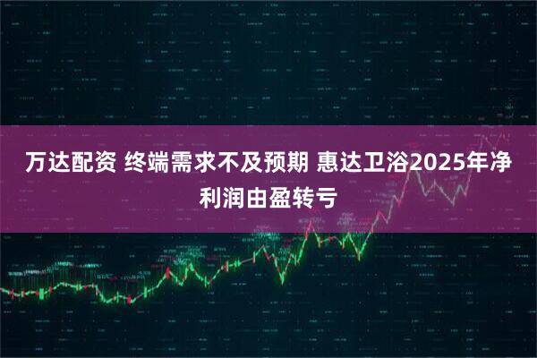 万达配资 终端需求不及预期 惠达卫浴2025年净利润由盈转亏