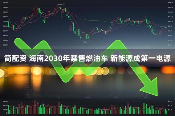 简配资 海南2030年禁售燃油车 新能源成第一电源