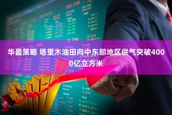 华盈策略 塔里木油田向中东部地区供气突破4000亿立方米
